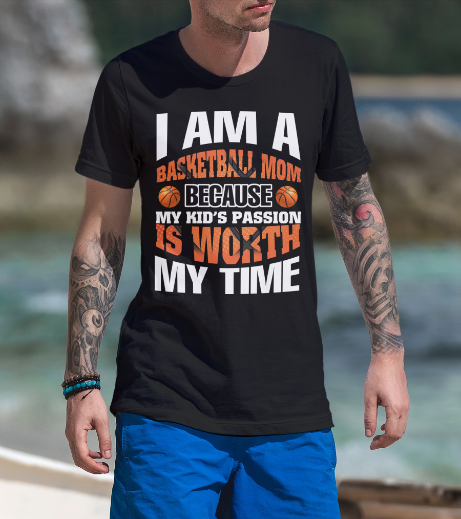 I Am A Basketball Mom Because My Kid's Passion Is Worth My Time T-Shirt
