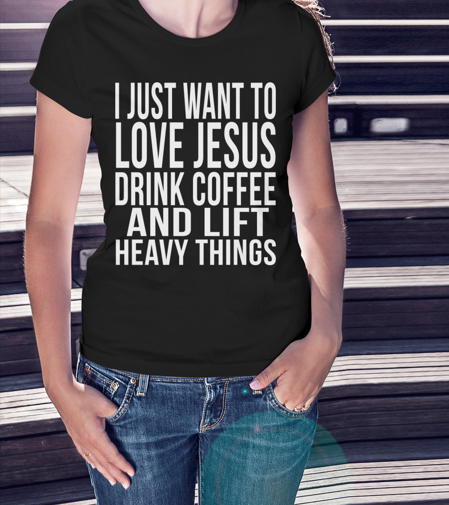 I Just Want To Love Jesus Drink Coffee And Lift Heavy Things T-Shirt
