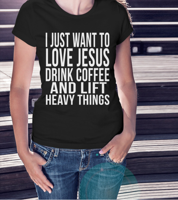 I Just Want To Love Jesus Drink Coffee And Lift Heavy Things T-Shirt