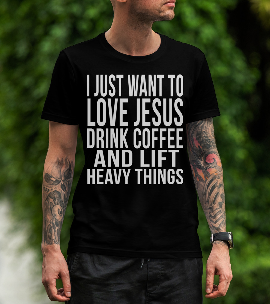 I Just Want To Love Jesus Drink Coffee And Lift Heavy Things T-Shirt