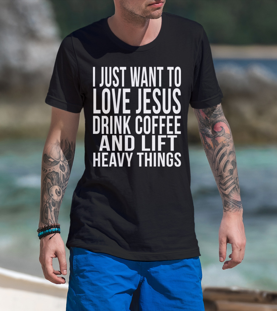 I Just Want To Love Jesus Drink Coffee And Lift Heavy Things T-Shirt