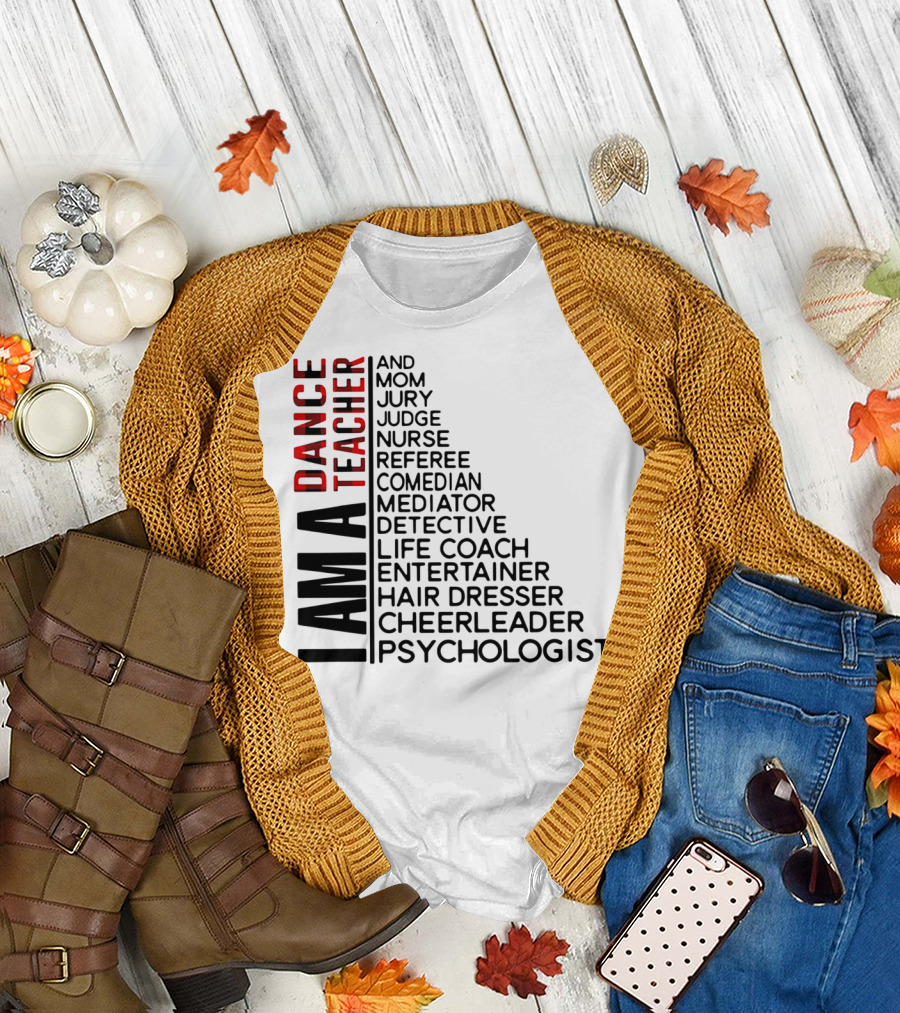 I Am a Dance Teacher and Mom Jury Judge Nurse Referee Comedian Mediator Detective Life Coach Entertainer Hair Dresser Cheerleader Psychologist T-Shirt