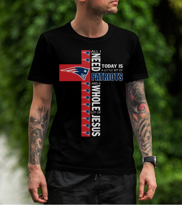 All I Need Today Is A Little Bit Of Patriots And A Whole Lot Of Jesus T-Shirt