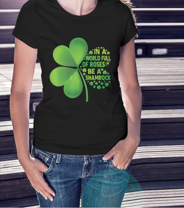 In A World Full Of Roses Be A Shamrock St Patrick T-Shirt