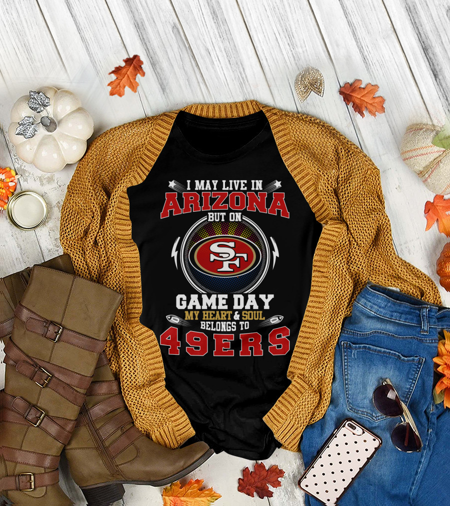 I May Live In Arizona My Heart & Soul Belongs To 49ers Game Day T-Shirt