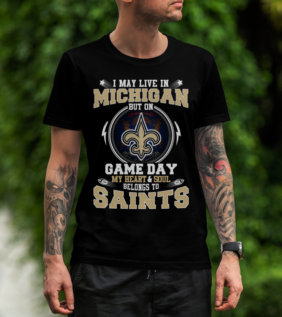 I May Live In Michigan But On Game Day My Heart And Soul Belongs To Saints T-Shirt