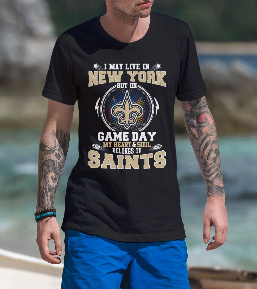 I May Live In New York But On Game Day My Heart & Soul Belongs To Saints T-Shirt