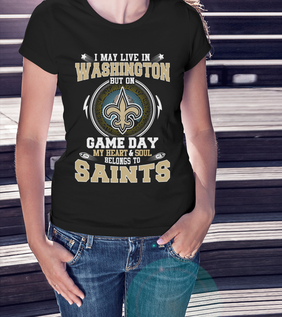 I May Live In Washington But On Game Day My Heart And Soul Belongs To Saints T-Shirt