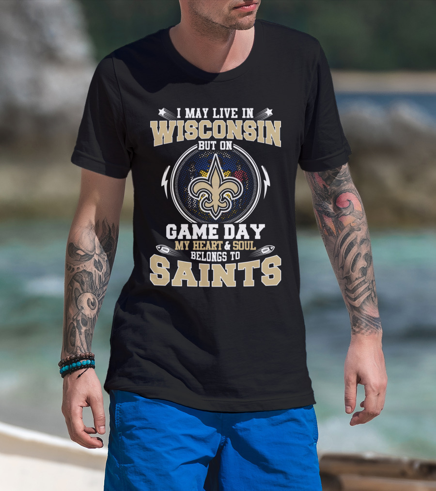 I May Live In Wisconsin But On Game Day My Heart And Soul Belongs To Saints T-Shirt