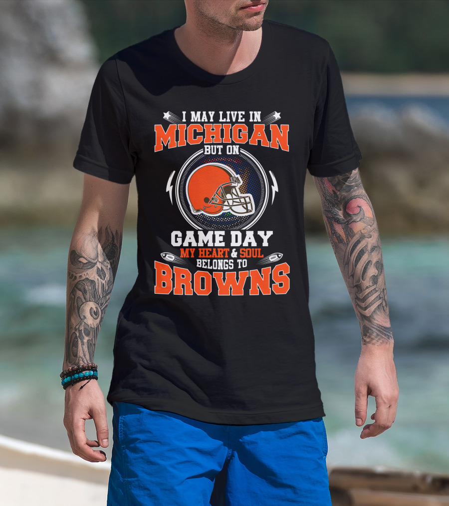 I May Live In Michigan But On Game Day My Heart & Soul Belongs To Browns T-Shirt