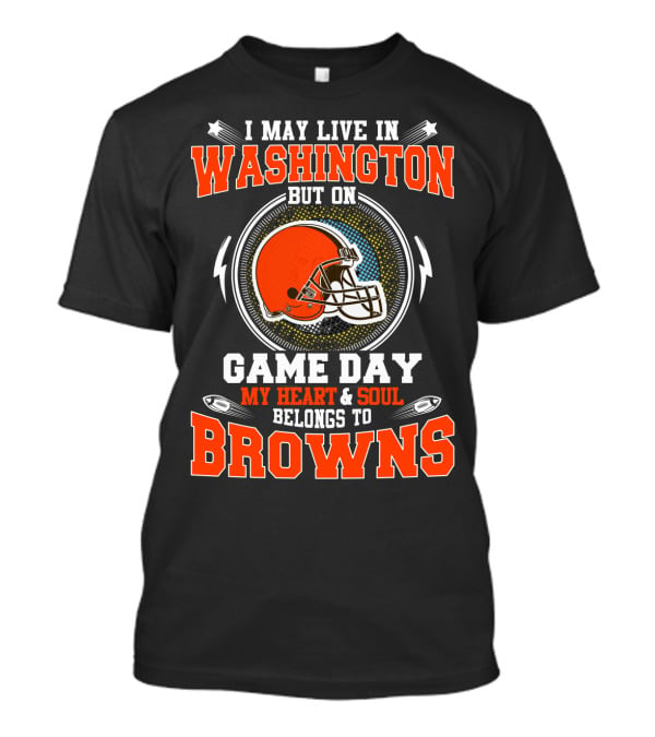 I May Live In Washington But On Game Day My Heart & Soul Belongs To Browns T-Shirt