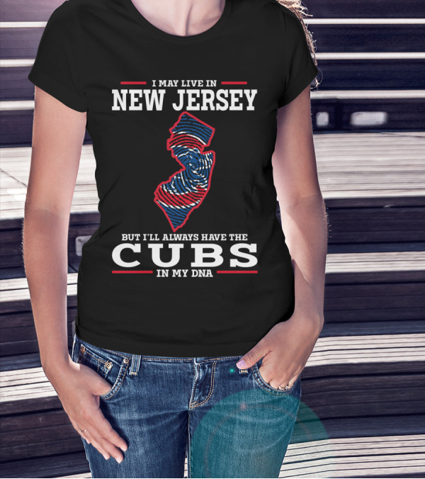 I MAY LIVE IN NEW JERSEY BUT I'LL ALWAYS HAVE THE CUBS IN MY DNA T-Shirt