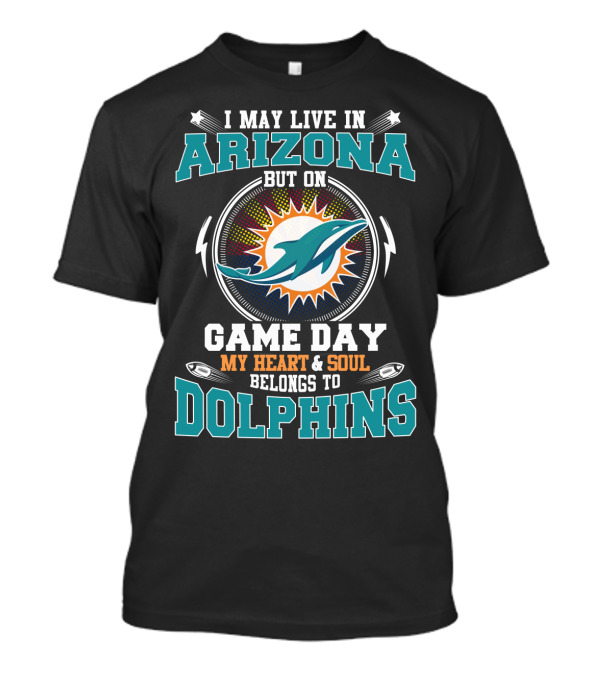 I MAY LIVE IN ARIZONA BUT ON GAME DAY MY HEART And SOUL BELONGS TO DOLPHINS T-Shirt