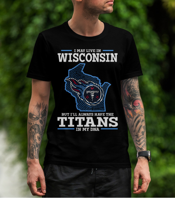 I MAY LIVE IN WISCONSIN BUT I'LL ALWAYS HAVE THE TITANS IN MY DNA T-Shirt