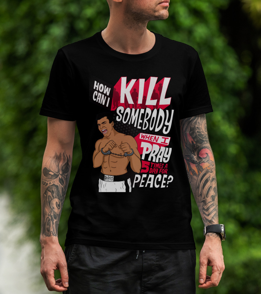 Muhammad Ali How Can I Kill Somebody When I Pray 5 Times A Day For Peace T-Shirt