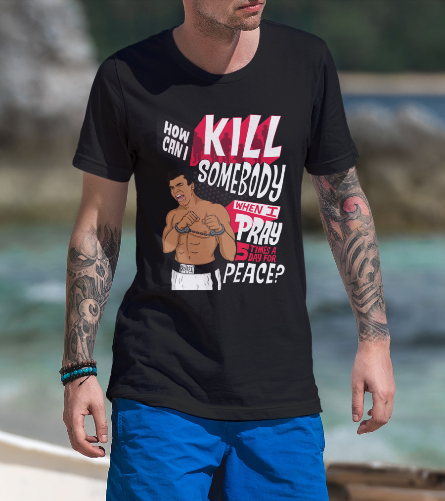 Muhammad Ali How Can I Kill Somebody When I Pray 5 Times A Day For Peace T-Shirt