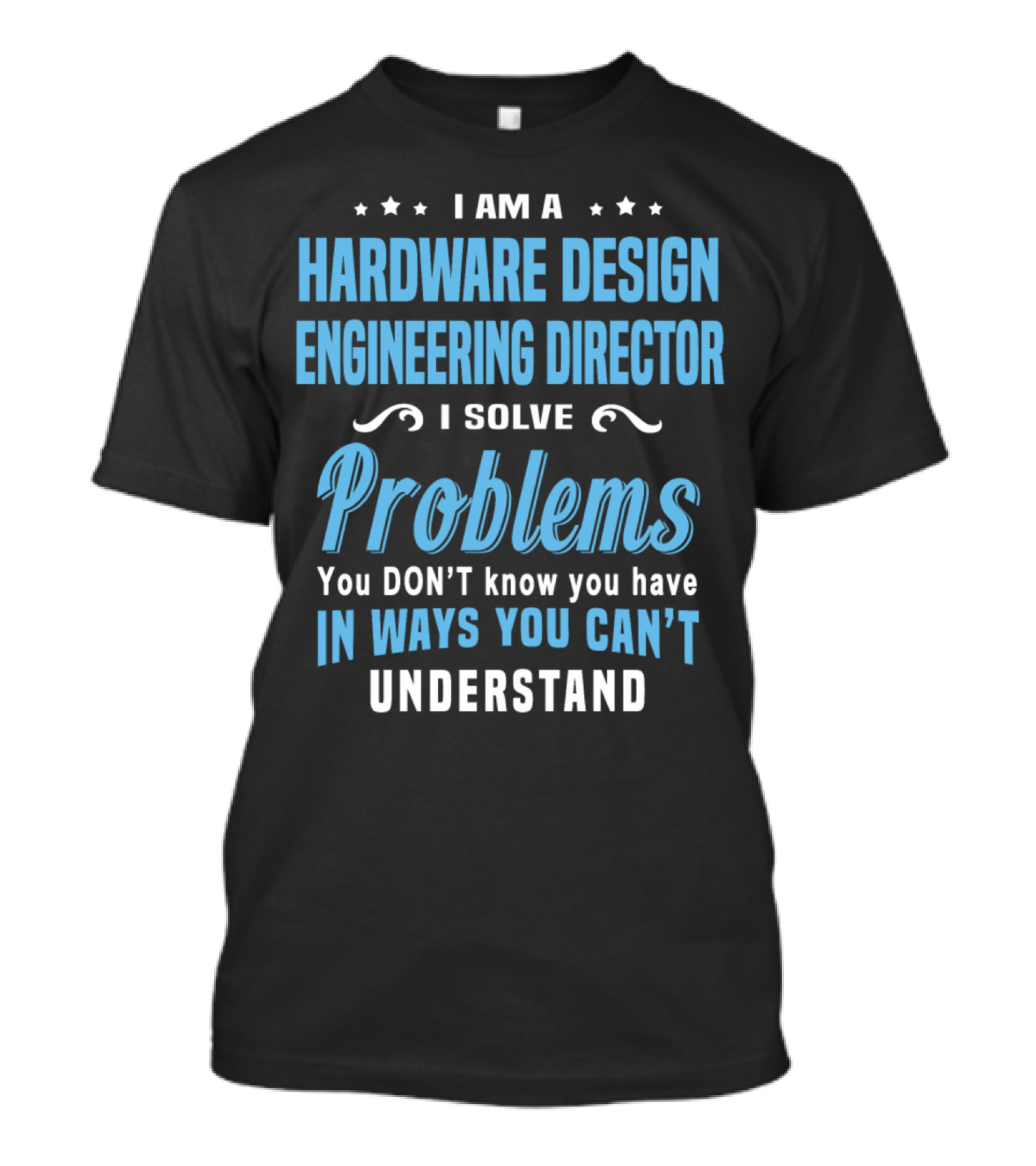 I Am A Hardware Design Engineering Director Solve Problems You Don't Know You Have In Ways You Can't Understand T-Shirt