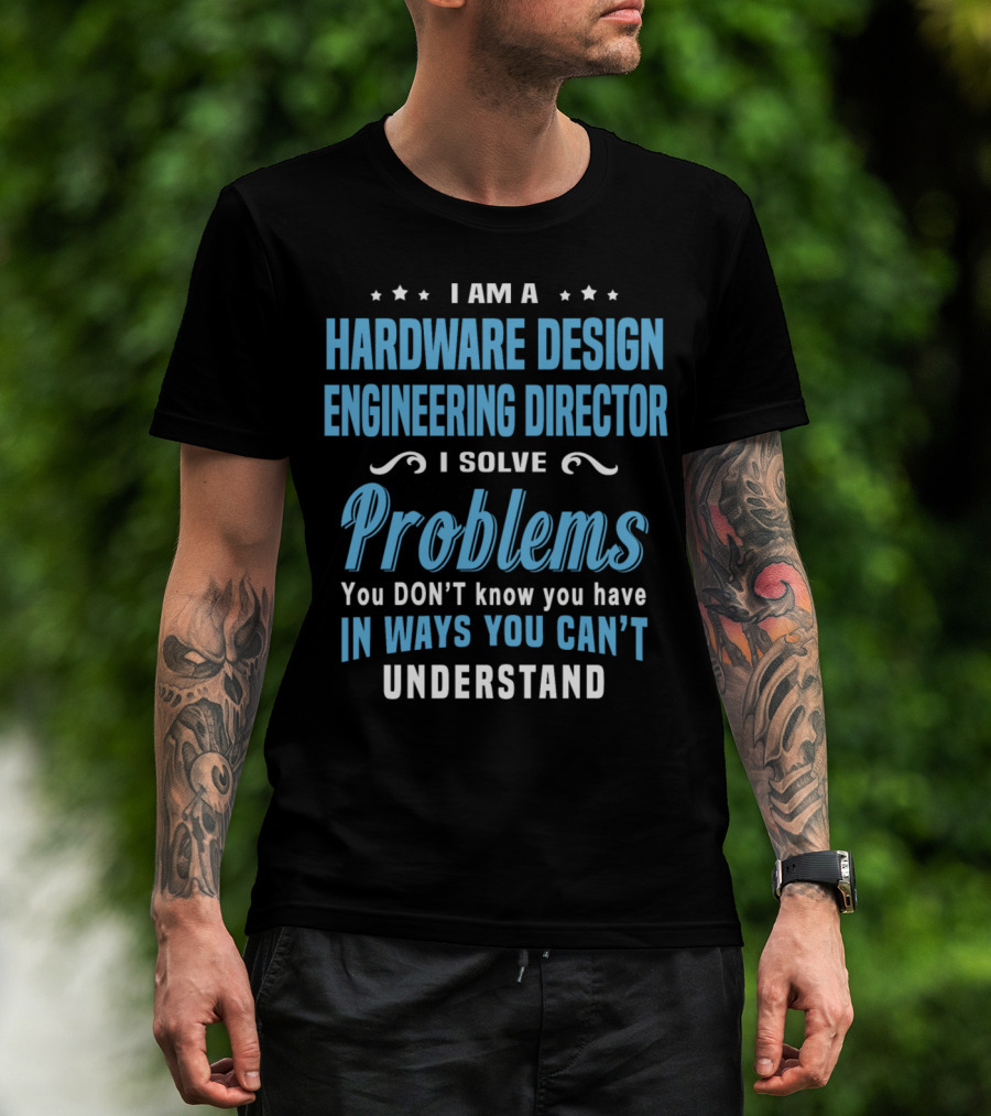 I Am A Hardware Design Engineering Director Solve Problems You Don't Know You Have In Ways You Can't Understand T-Shirt