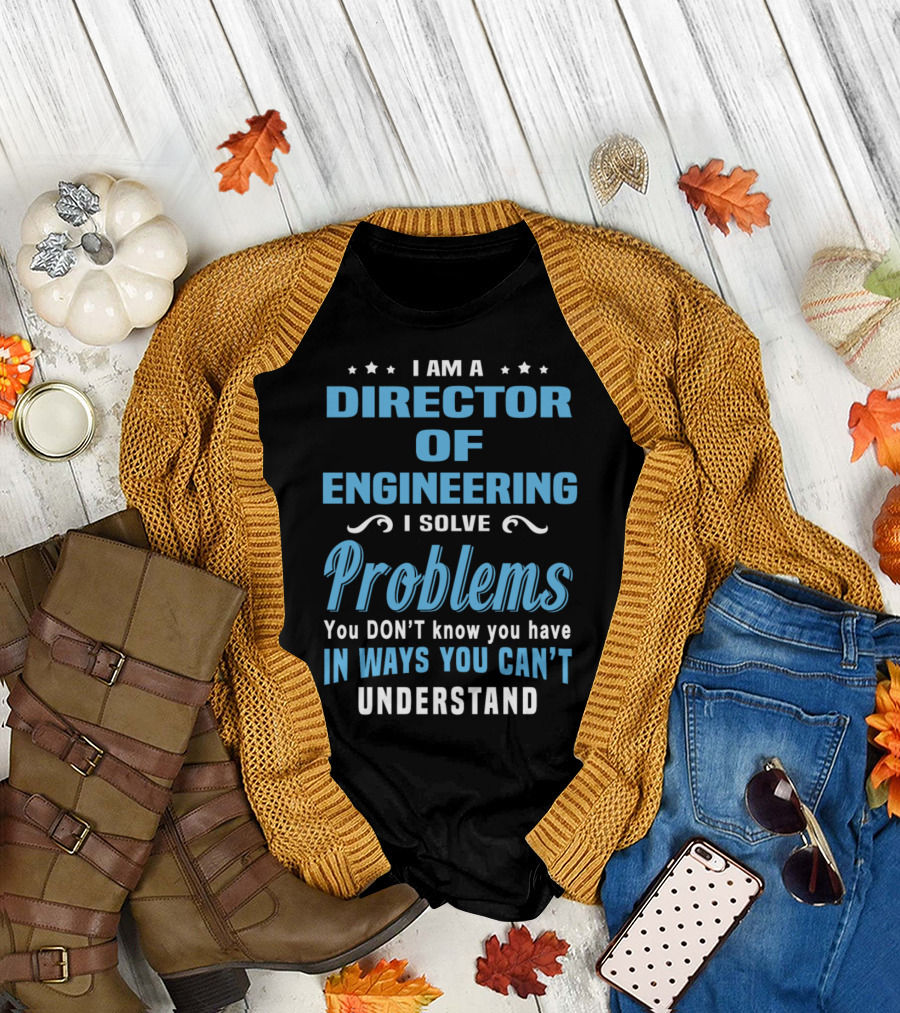 I Am A Director Of Engineering I Solve Problems You Don’t Know You Have In Ways You Can’t Understand T-Shirt