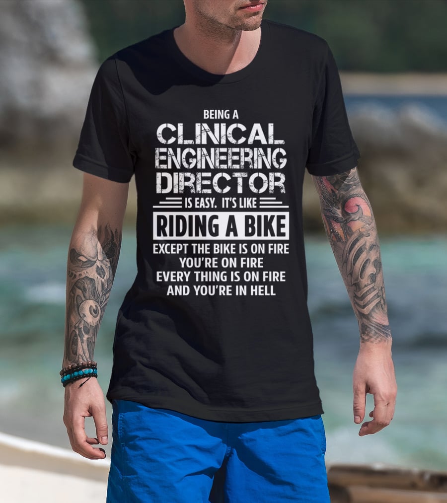 Being A Clinical Engineering Director Is Easy It's Like Riding A Bike Except The Bike Is On Fire You're On Fire Everything Is On Fire And You're In Hell T-Shirt