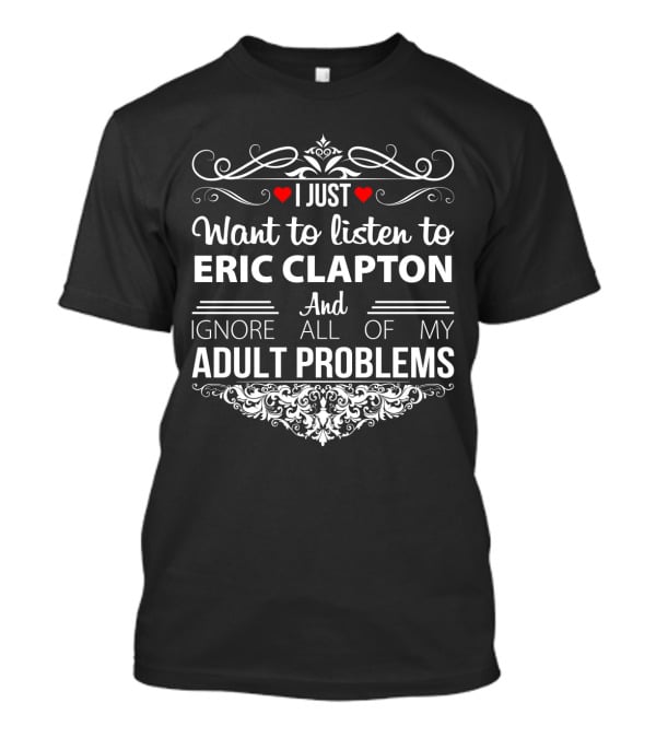I Just Want To Listen To Eric Clapton And Ignore All Of My Adult Problems T-Shirt