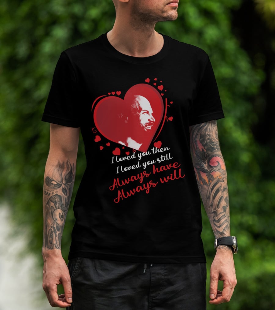 I Loved You Then I Loved You Still Always Have Always Will T-Shirt