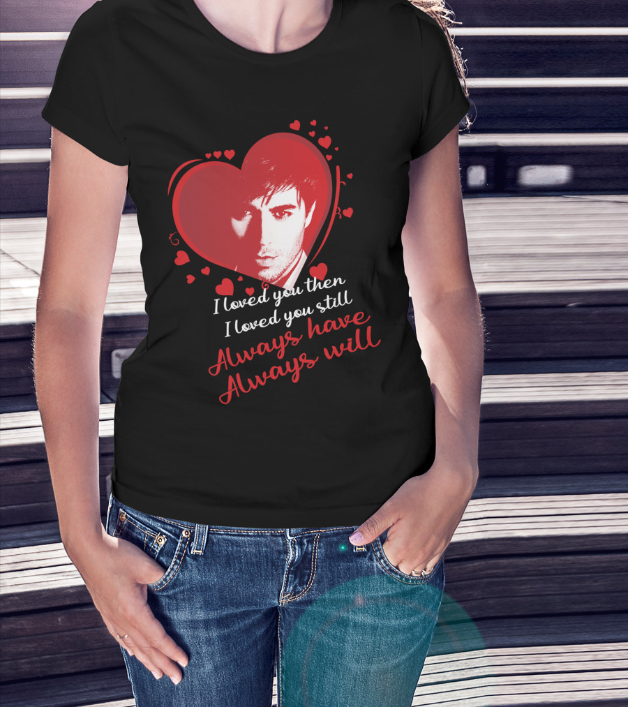 Enrique Iglesias I Loved You Then I Loved You Still Always Have Always Will T-Shirt