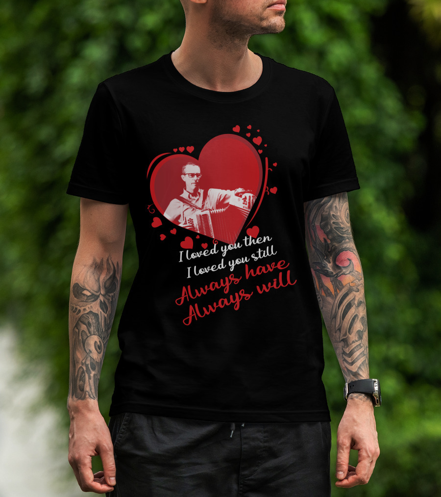 I Loved You Then I Loved You Still Always Have Always Will Heart And Accordion T-Shirt