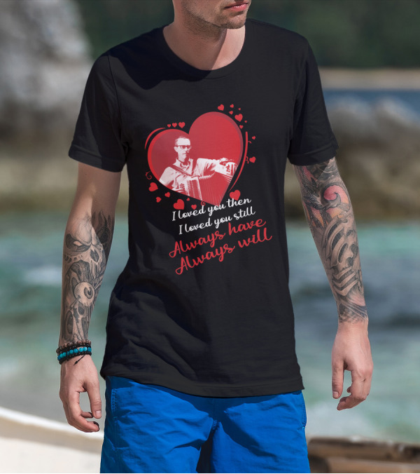 I Loved You Then I Loved You Still Always Have Always Will Heart And Accordion T-Shirt