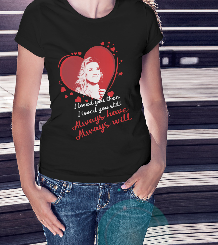 Kelly Clarkson I Loved You Then I Loved You Still Always Have Always Will T-Shirt