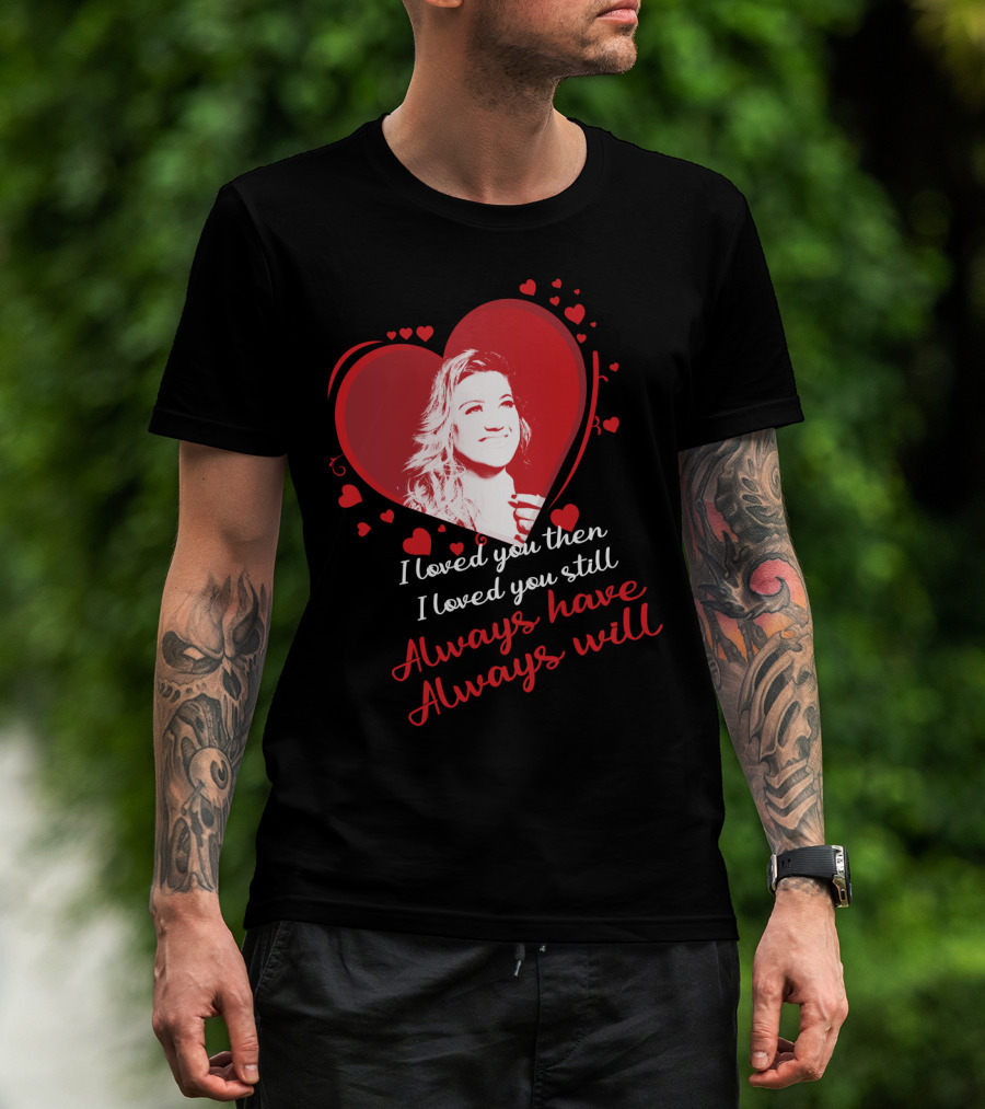 Kelly Clarkson I Loved You Then I Loved You Still Always Have Always Will T-Shirt