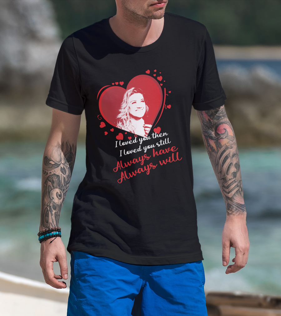Kelly Clarkson I Loved You Then I Loved You Still Always Have Always Will T-Shirt
