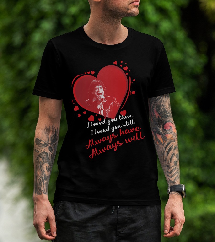 I Loved You Then I Loved You Still Always Have Always Will Mick Jagger Heart T-Shirt