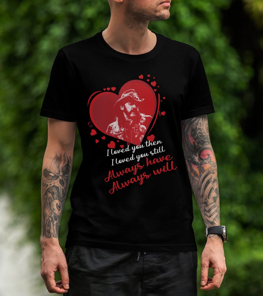Motorhead I Loved You Then I Loved You Still Always Have Always Will T-Shirt