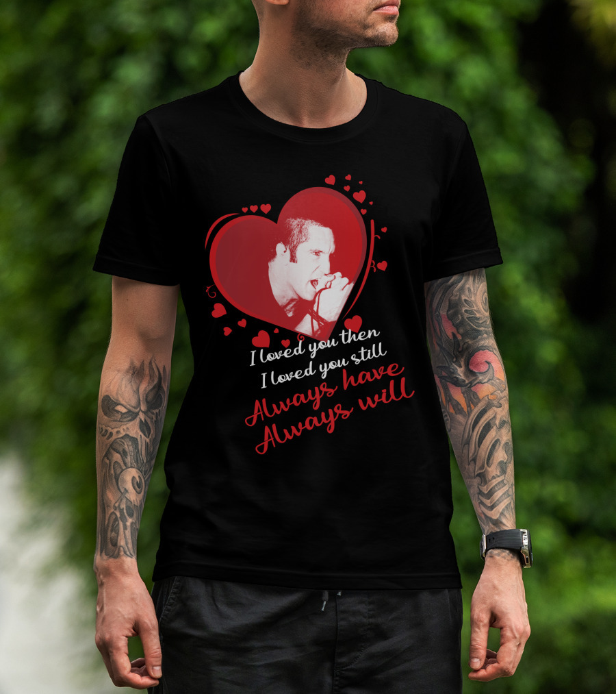 Nine Inch Nails Heart I Loved You Then I Loved You Still Always Have Always Will T-Shirt