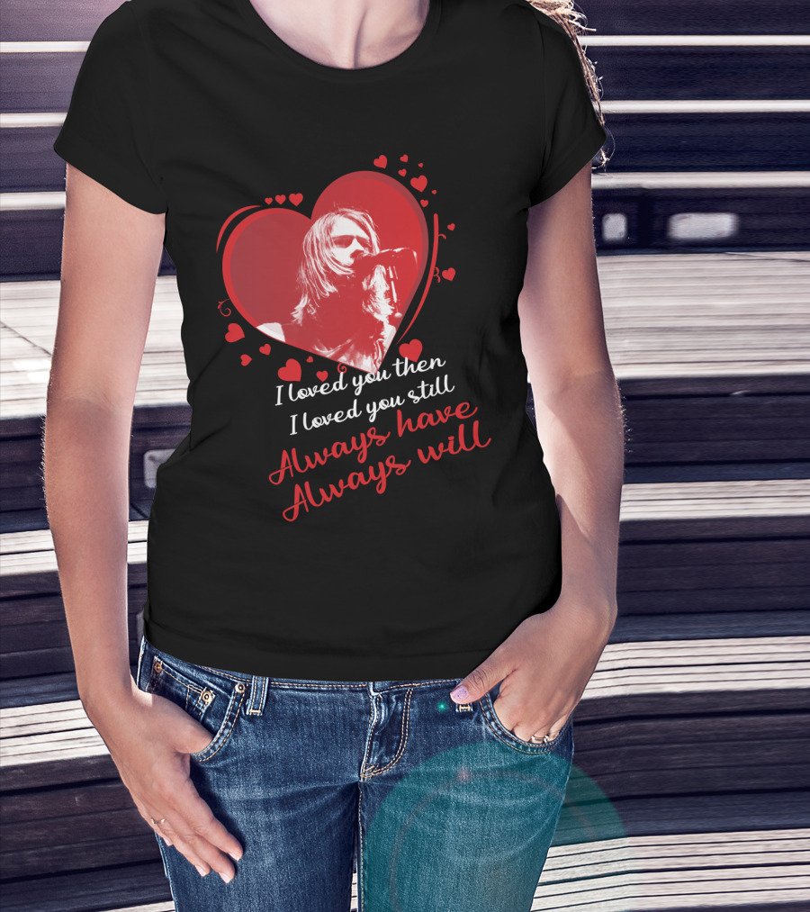 Nirvana I Loved You Then I Loved You Still Always Have Always Will T-Shirt