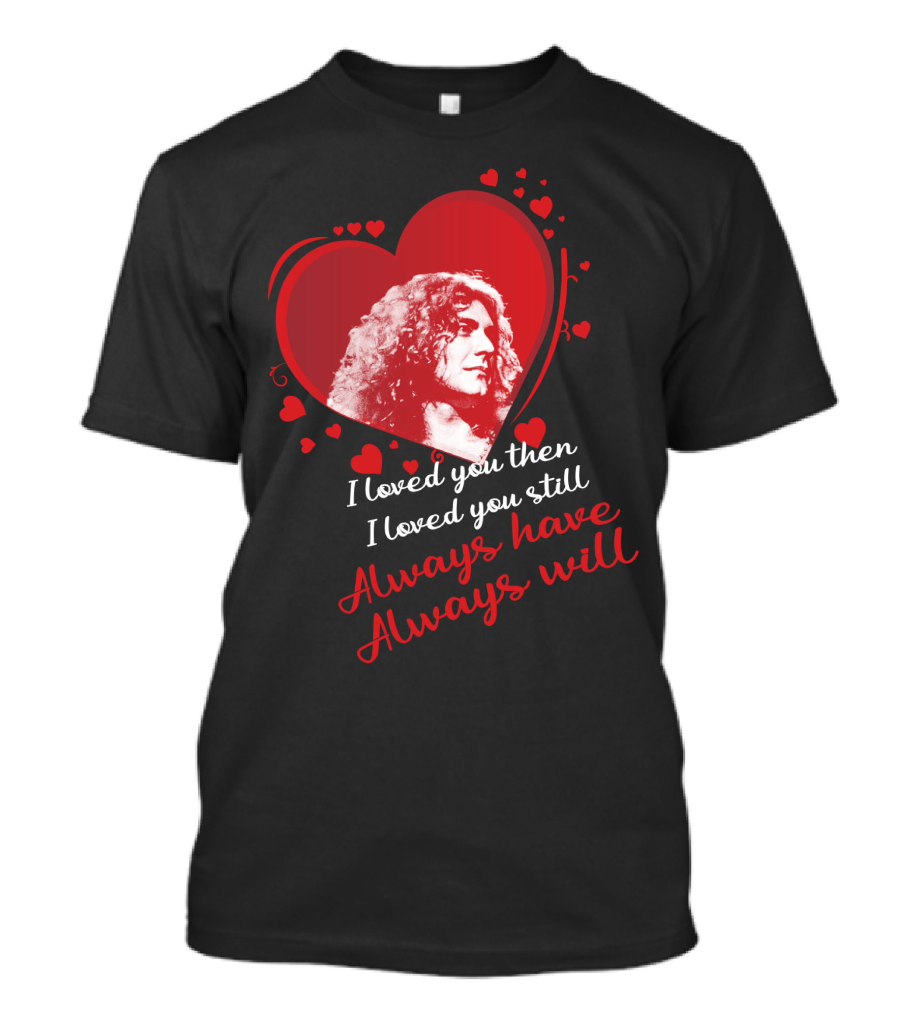 Robert Plant I Loved You Then I Loved You Still Always Have Always Will T-Shirt