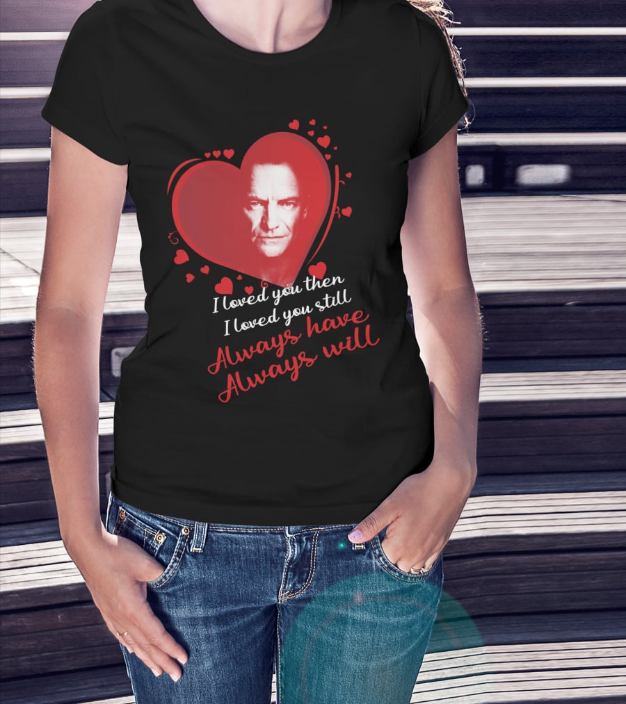 I Loved You Then I Loved You Still Always Have Always Will Sting Heart T-Shirt