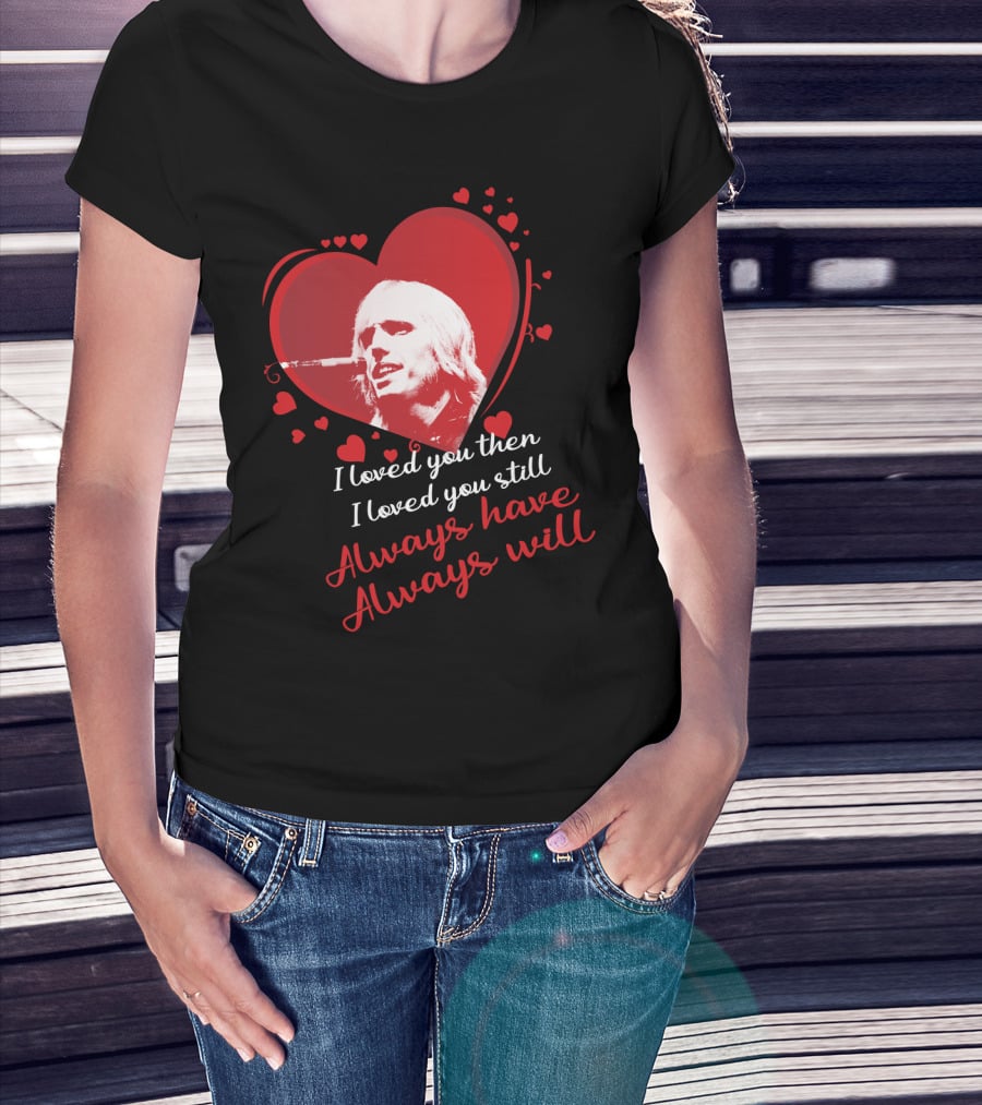 Tom Petty I Loved You Then I Loved You Still Always Have Always Will T-Shirt