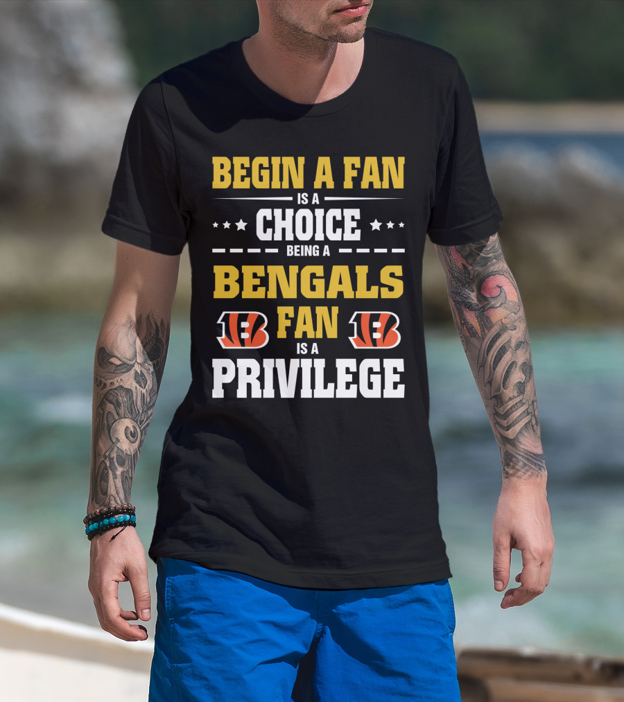 Begin A Fan Is A Choice Being A Bengals Fan Is A Privilege T-Shirt