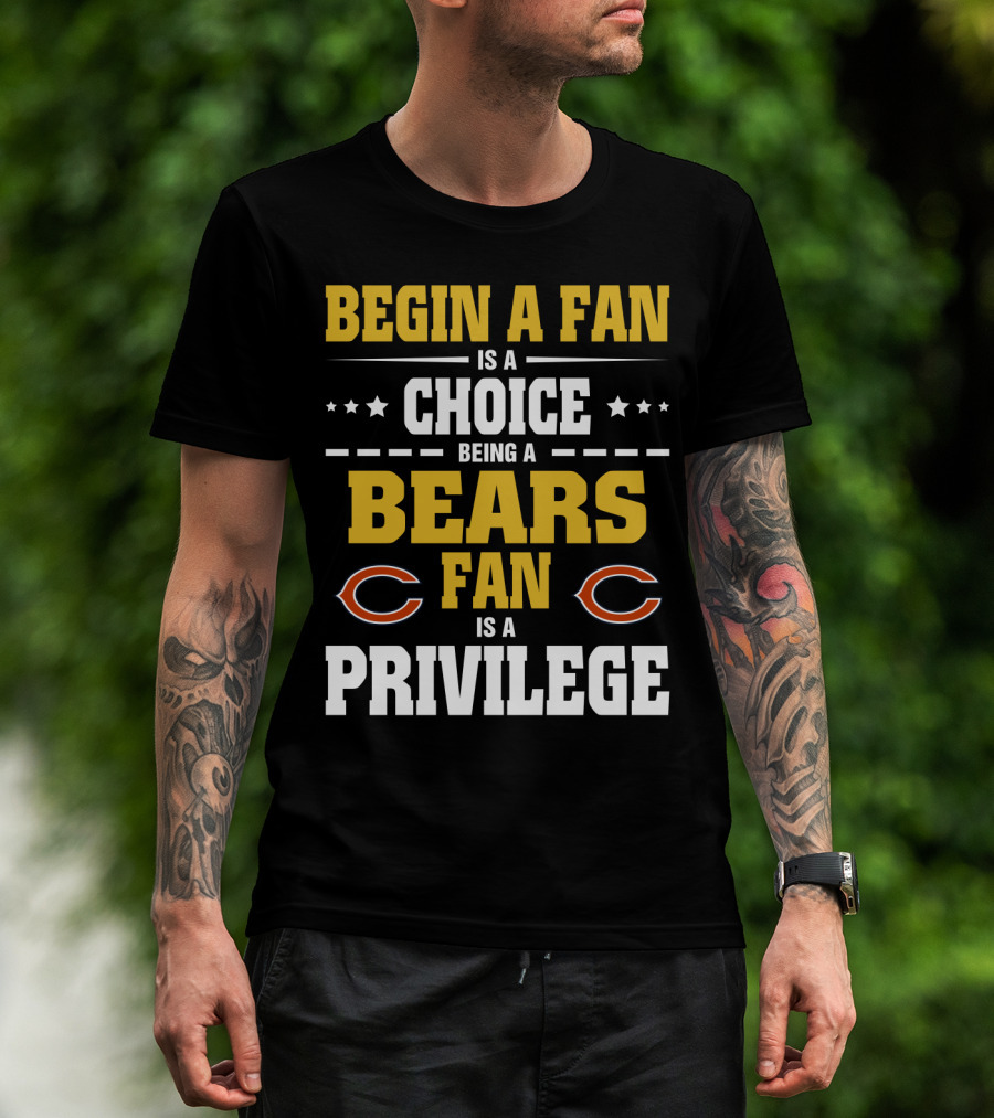 Begin A Fan Is A Choice Being A Chicago Bears Fan Is A Privilege T-Shirt