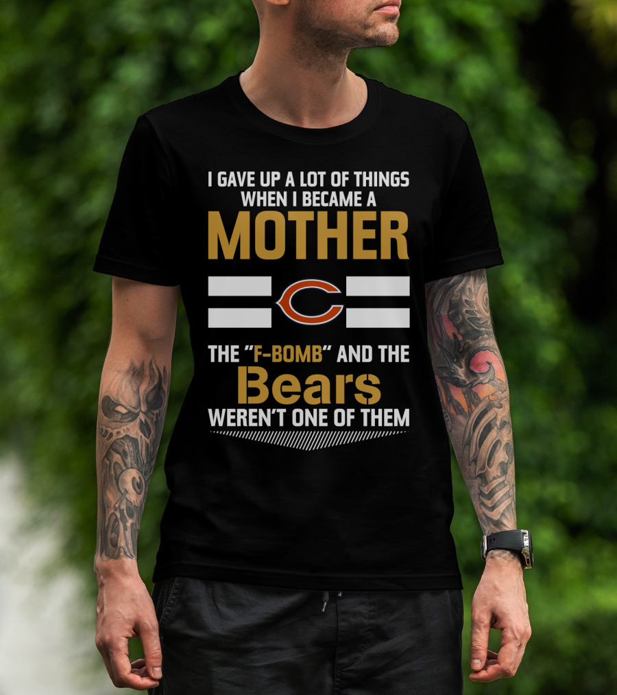 I Gave Up A Lot Of Things When I Became A Mother Chicago Bears The F-Bomb And The Bears Weren't One Of Them T-Shirt