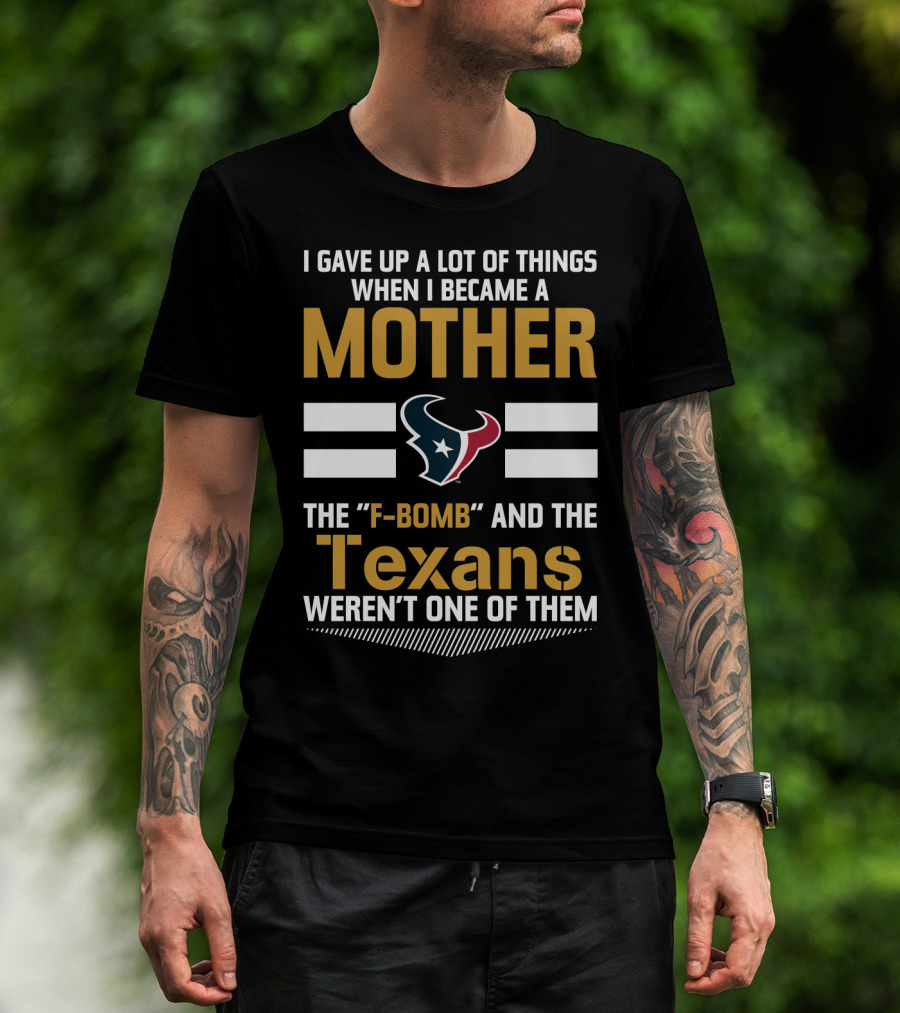 I Gave Up A Lot Of Things When I Became A Mother The F-Bomb And The Texans Weren't One Of Them T-Shirt