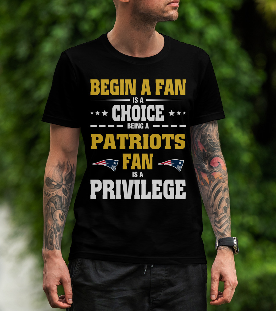 Begin A Fan Is A Choice Being A Patriots Fan Is A Privilege T-Shirt