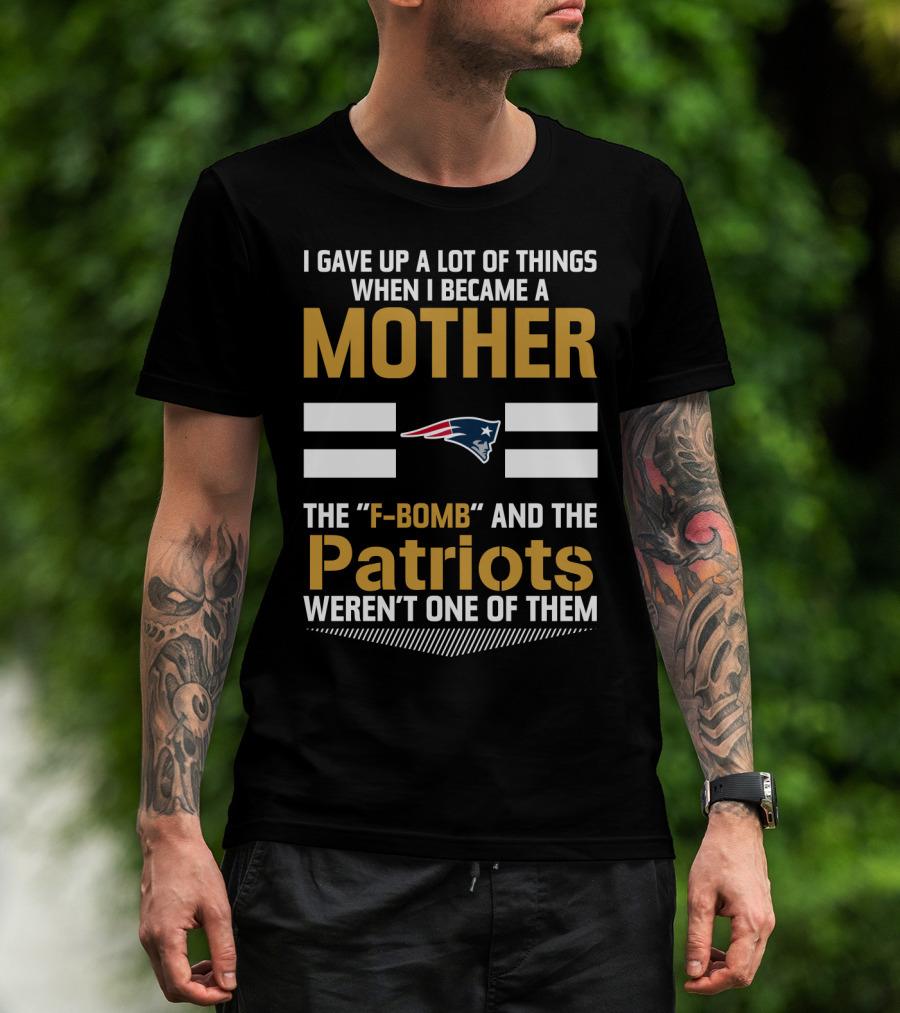 I Gave Up A Lot Of Things When I Became A Mother The F-Bomb And The Patriots Weren't One Of Them T-Shirt
