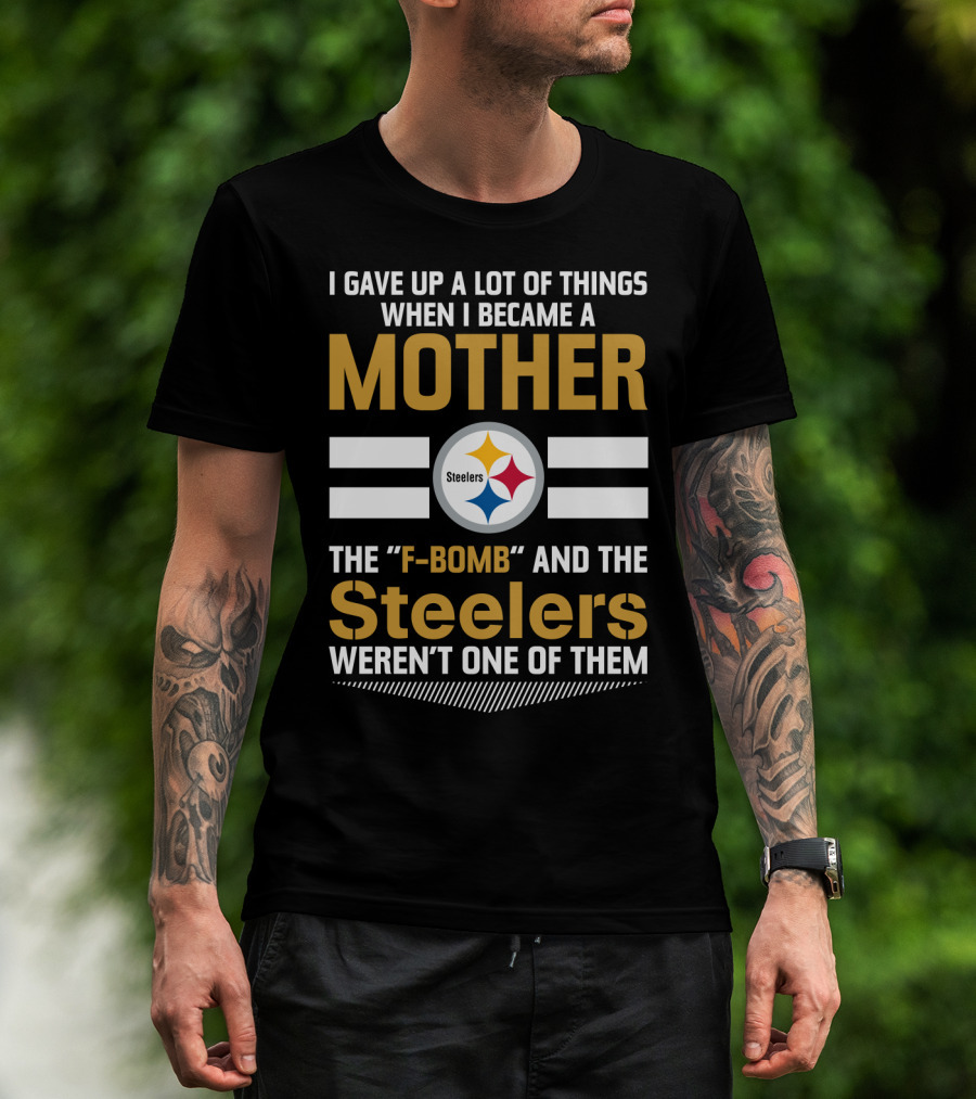 I Gave Up A Lot Of Things When I Became A Mother The F-Bomb And The Steelers Weren't One Of Them T-Shirt