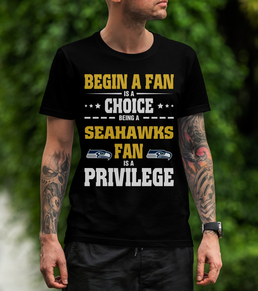 Begin A Fan Is A Choice Being A Seahawks Fan Is A Privilege T-Shirt