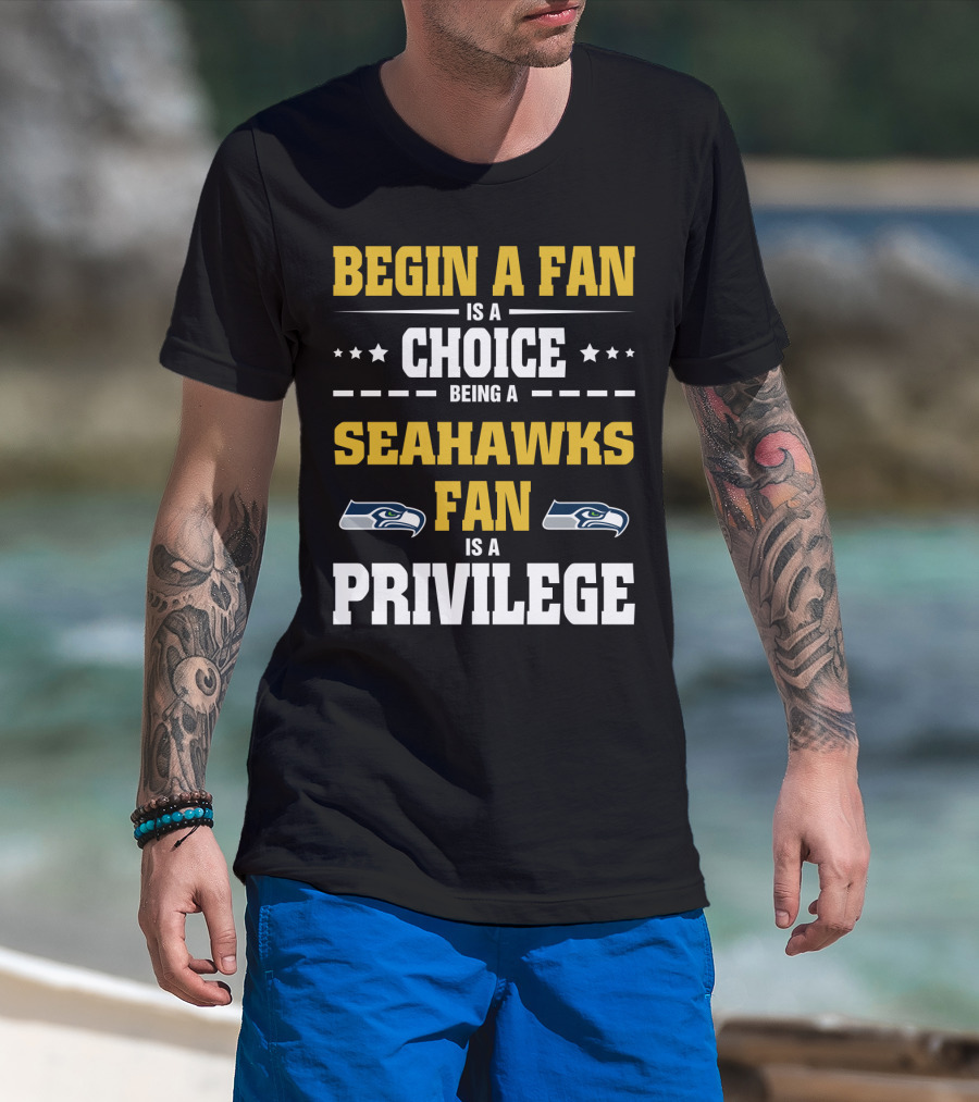 Begin A Fan Is A Choice Being A Seahawks Fan Is A Privilege T-Shirt