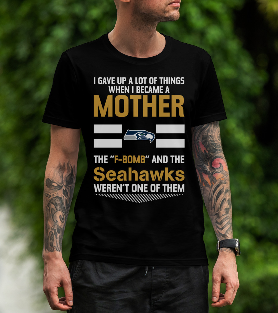 I Gave Up A Lot Of Things When I Became A Mother The F-Bomb And The Seahawks Weren't One Of Them T-Shirt