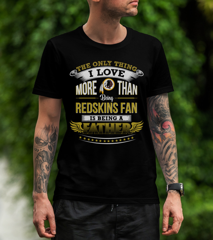 The Only Thing I Love More Than Being Redskins Fan Is Being A Father T-Shirt